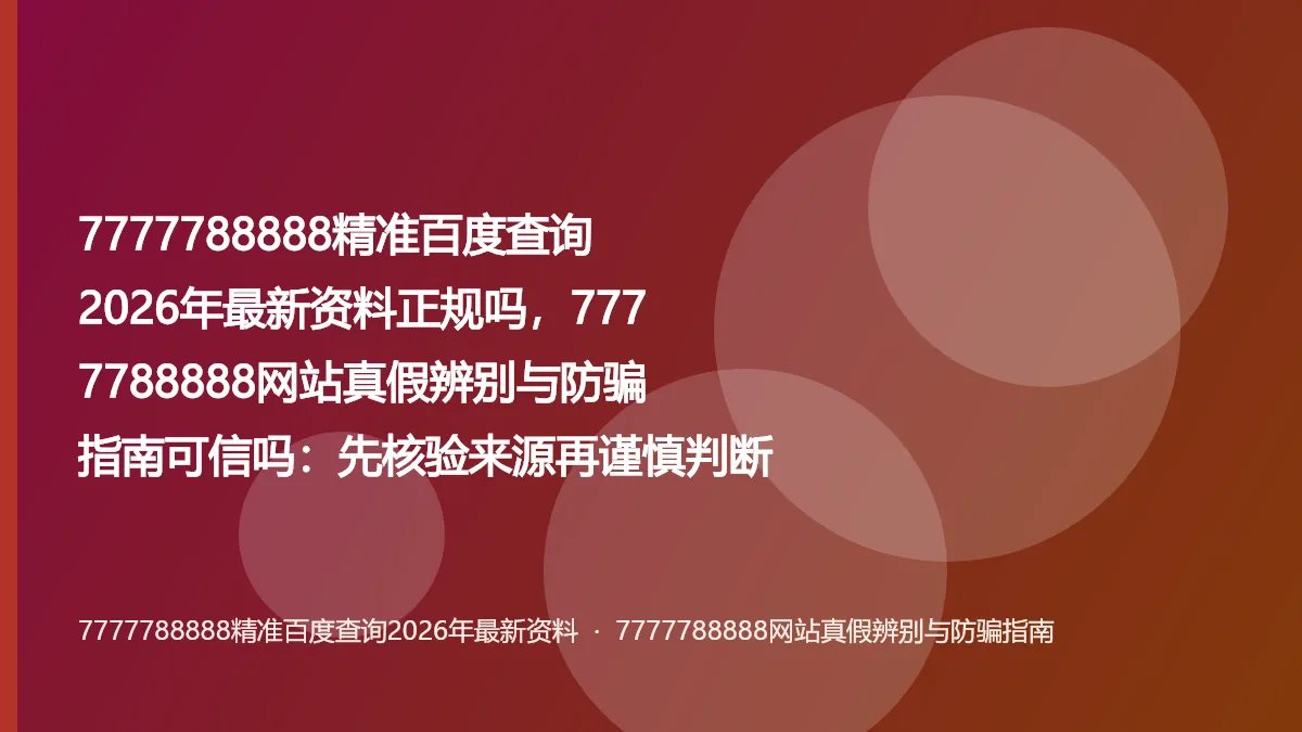 7777788888精准百度查询2026年最新资料正规吗,7777788888网站真假辨别与防骗指南可信吗:先核验来源再谨慎判断