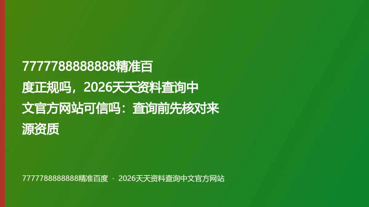 7777788888888精准百度正规吗,2026天天资料查询中文官方网站可信吗:查询前先核对来源资质