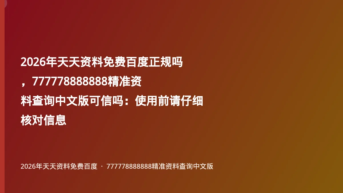 2026年天天资料免费百度正规吗，777778888888精准资料查询中文版可信吗：使用前请仔细核对信息