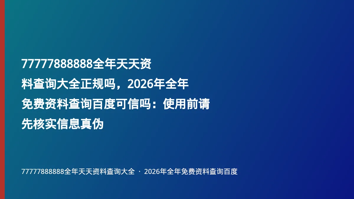77777888888全年天天资料查询大全正规吗,2026年全年免费资料查询百度可信吗:使用前请先核实信息真伪