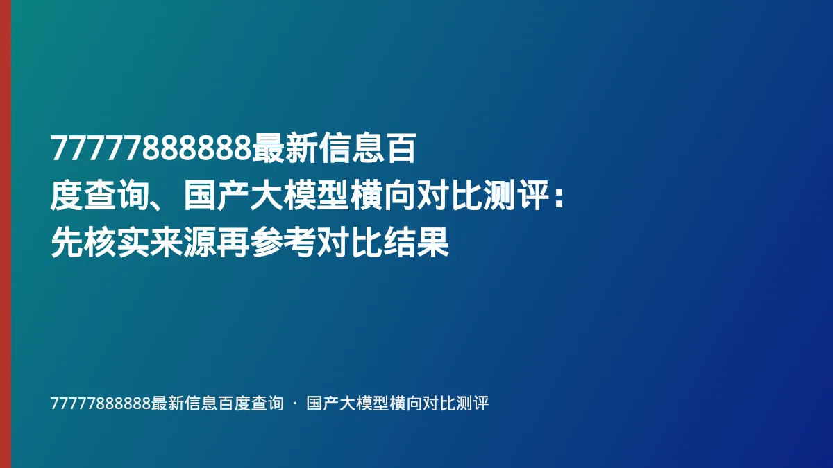 77777888888最新信息百度查询、国产大模型横向对比测评：先核实来源再参考对比结果