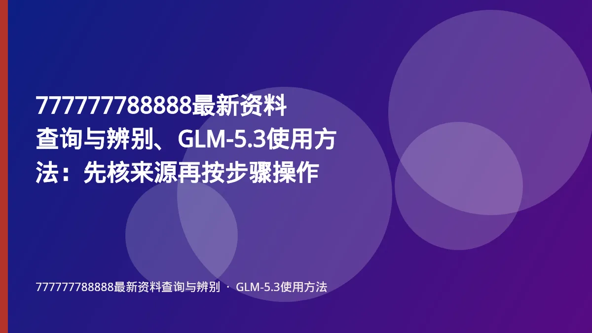 777777788888最新资料查询与辨别、GLM-5.3使用方法：先核来源再按步骤操作