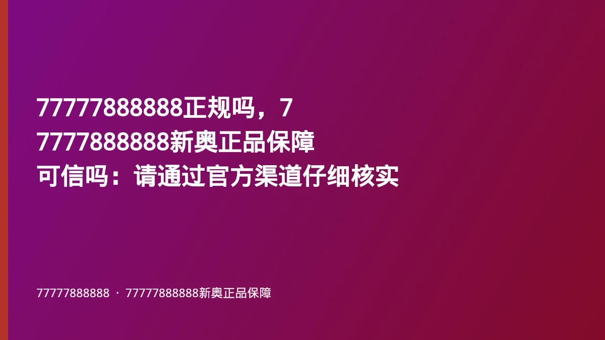 77777888888正规吗,77777888888新奥正品保障可信吗:请通过官方渠道仔细核实