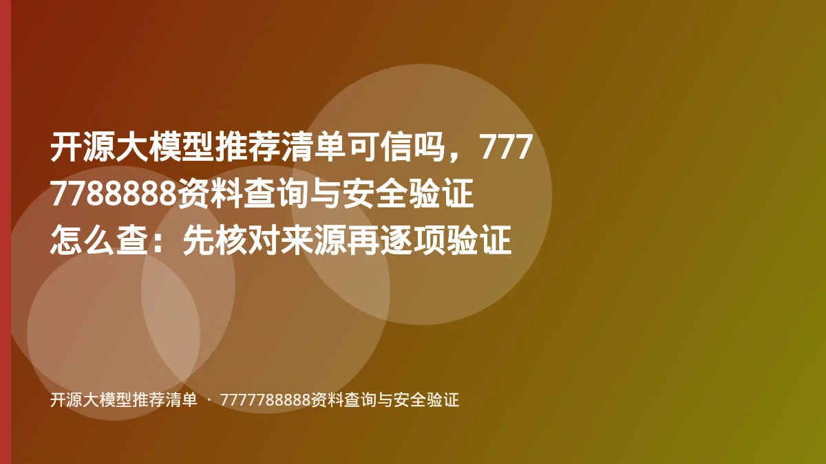 开源大模型推荐清单可信吗,7777788888资料查询与安全验证怎么查:先核对来源再逐项验证