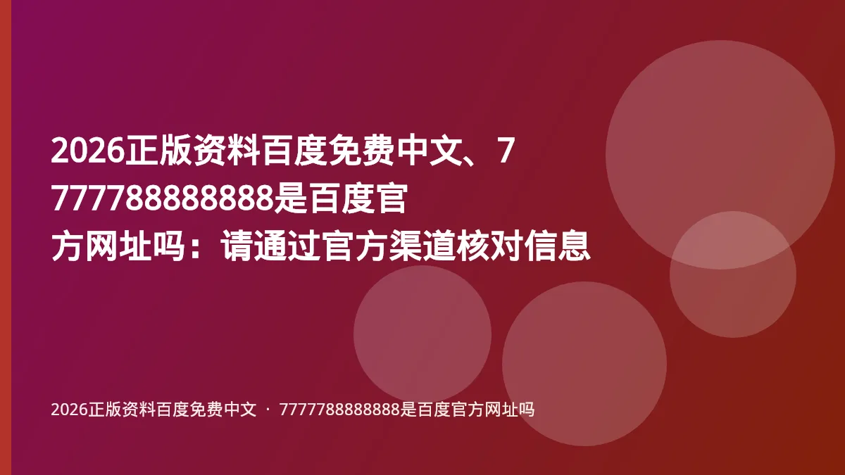 2026正版资料百度免费中文、7777788888888是百度官方网址吗:请通过官方渠道核对信息