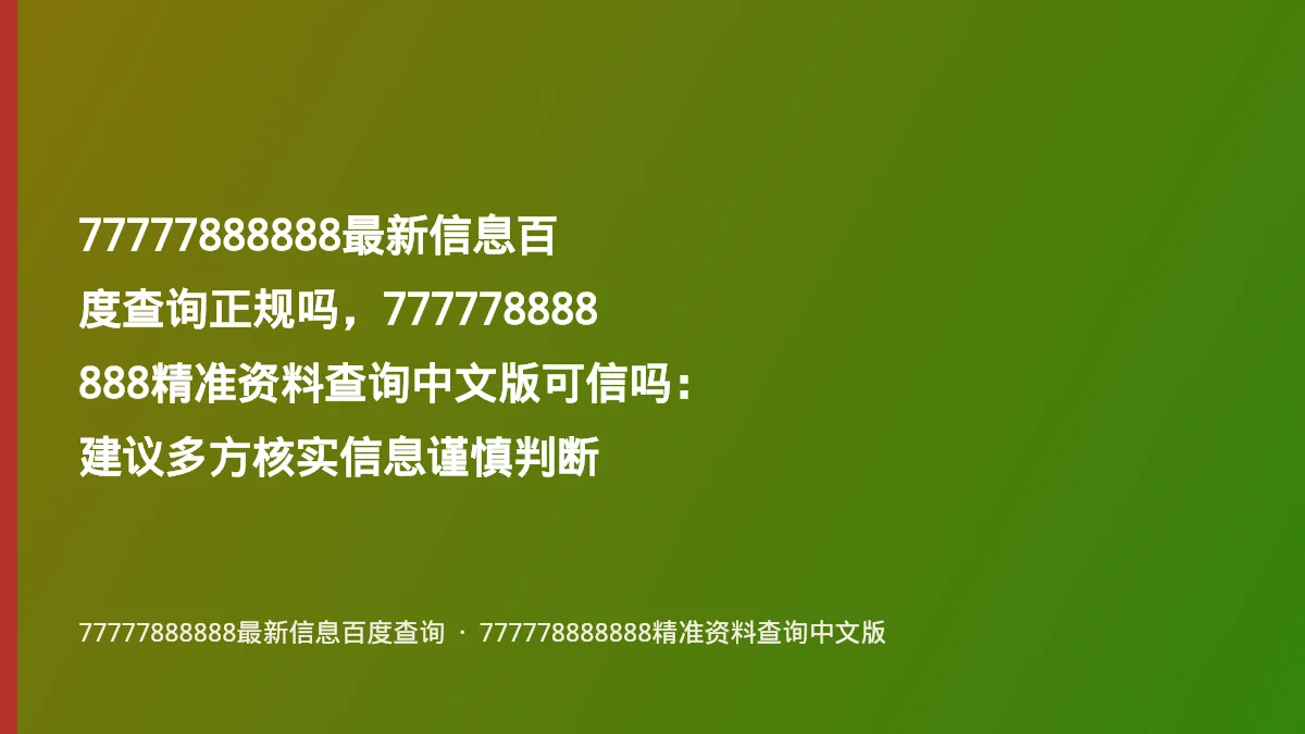 77777888888最新信息百度查询正规吗,777778888888精准资料查询中文版可信吗:建议多方核实信息谨慎判断
