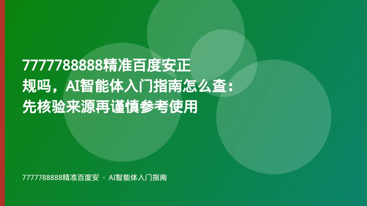 7777788888精准百度安正规吗,AI智能体入门指南怎么查:先核验来源再谨慎参考使用