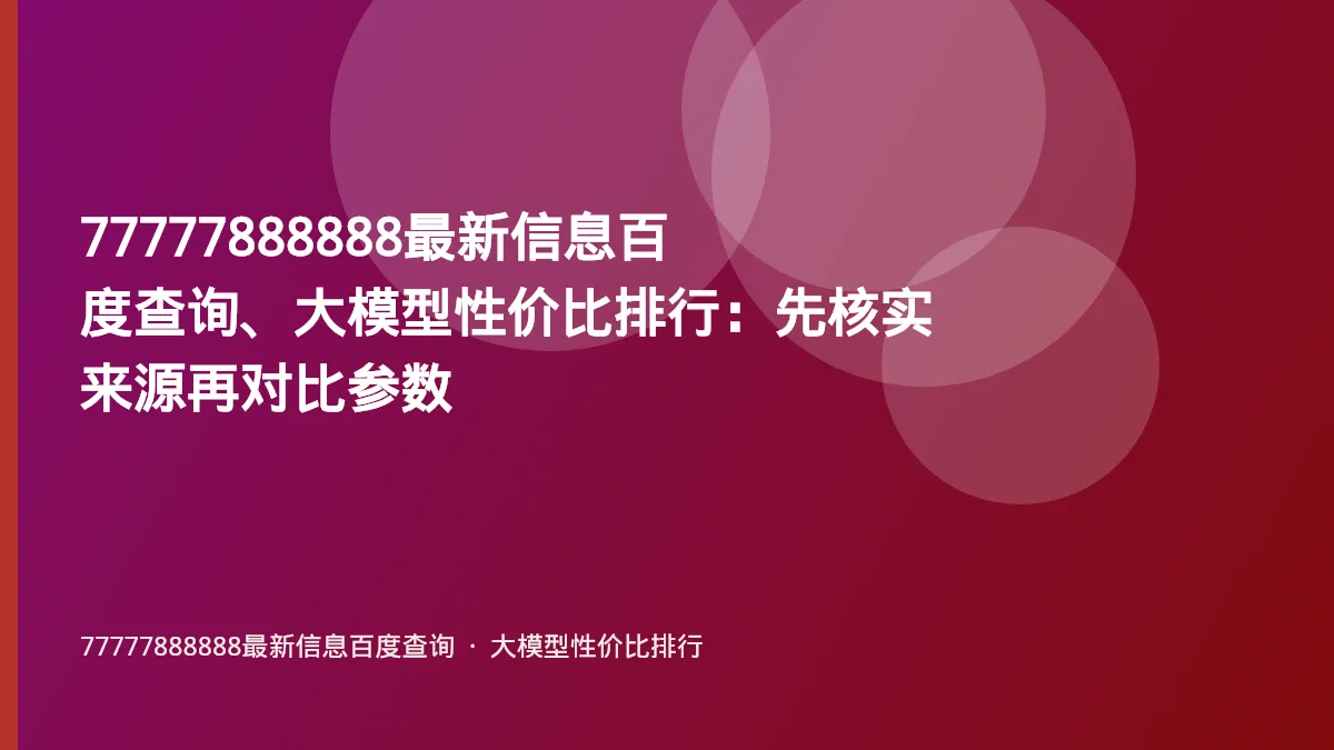 77777888888最新信息百度查询、大模型性价比排行:先核实来源再对比参数