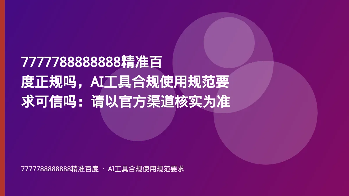 7777788888888精准百度正规吗,AI工具合规使用规范要求可信吗:请以官方渠道核实为准