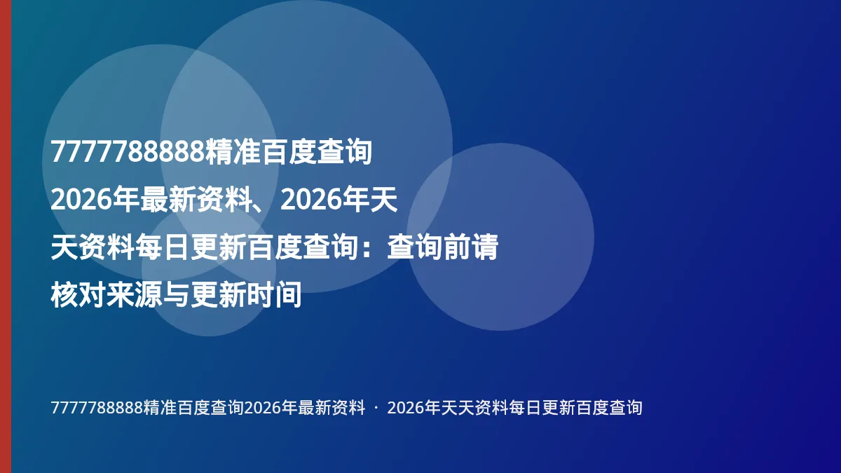 7777788888精准百度查询2026年最新资料、2026年天天资料每日更新百度查询:查询前请核对来源与更新时间