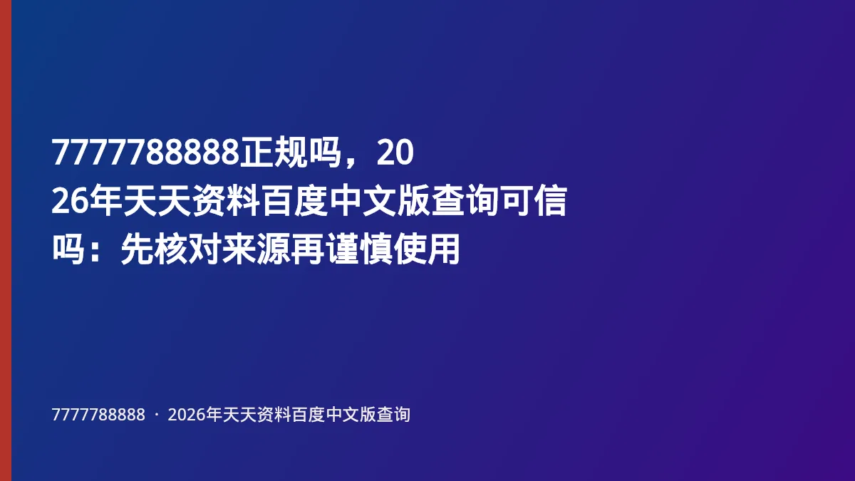 7777788888正规吗,2026年天天资料百度中文版查询可信吗:先核对来源再谨慎使用