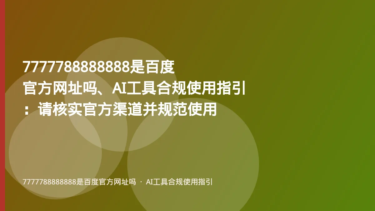 7777788888888是百度官方网址吗、AI工具合规使用指引:请核实官方渠道并规范使用