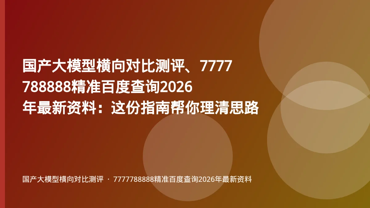 国产大模型横向对比测评、7777788888精准百度查询2026年最新资料：这份指南帮你理清思路