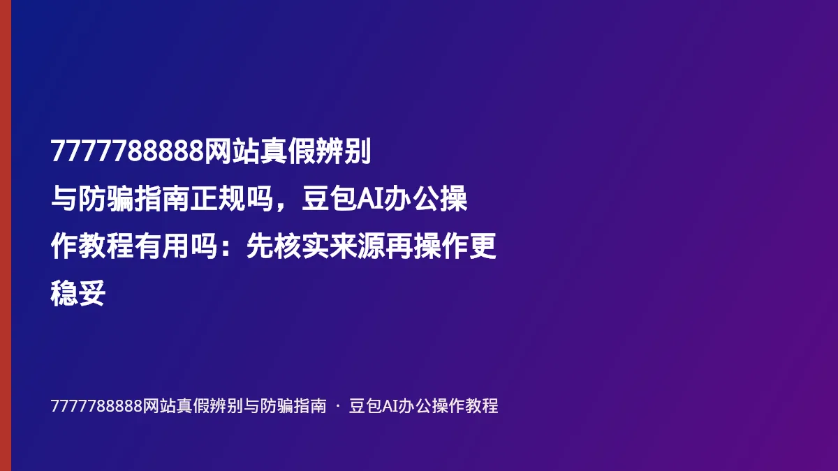 7777788888网站真假辨别与防骗指南正规吗，豆包AI办公操作教程有用吗：先核实来源再操作更稳妥