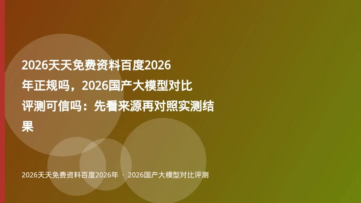 2026天天免费资料百度2026年正规吗，2026国产大模型对比评测可信吗：先看来源再对照实测结果