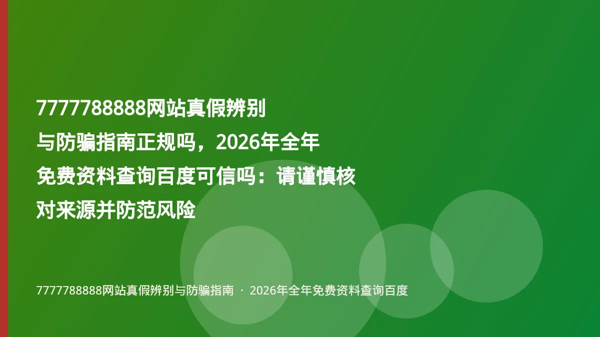 7777788888网站真假辨别与防骗指南正规吗,2026年全年免费资料查询百度可信吗:请谨慎核对来源并防范风险