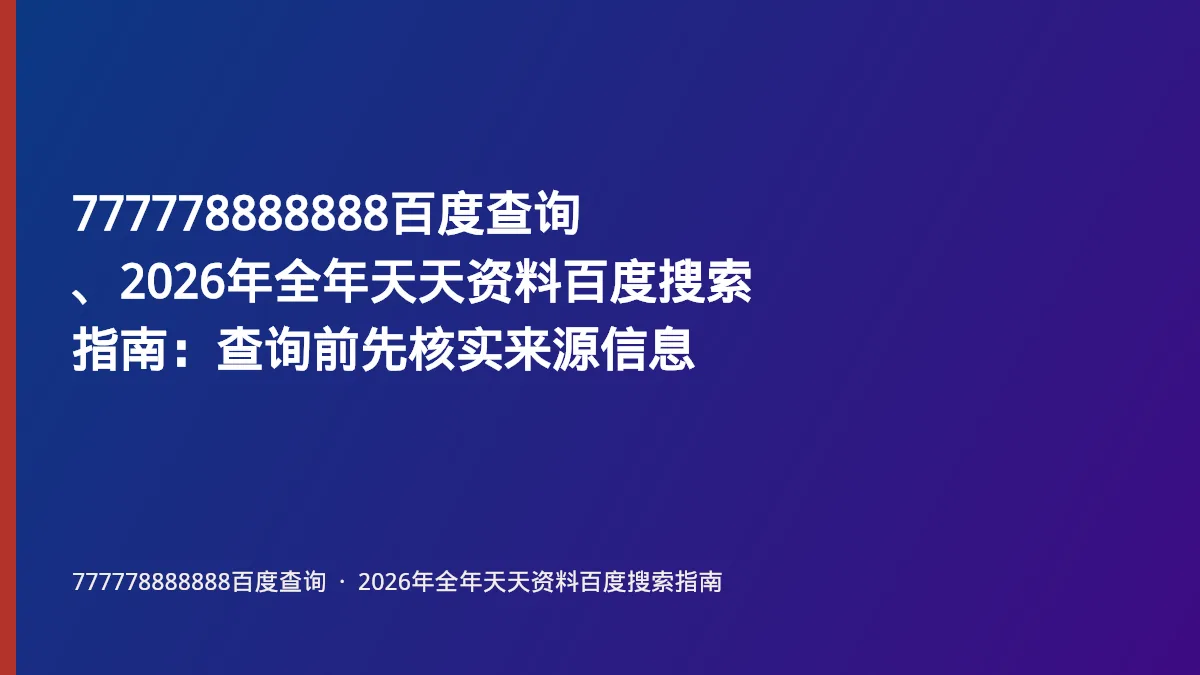 777778888888百度查询、2026年全年天天资料百度搜索指南:查询前先核实来源信息